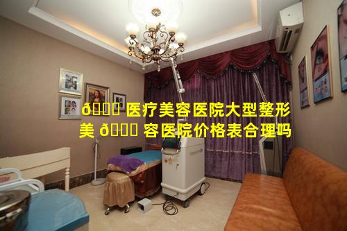 🐛 医疗美容医院大型整形美 🐛 容医院价格表合理吗